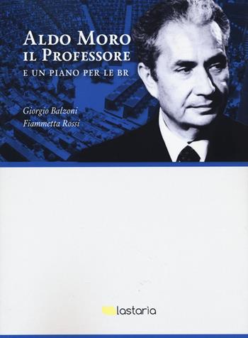 Aldo Moro il professore. E un piano per le BR - Giorgio Balzoni, Fiammetta Rossi - Libro Lastaria Edizioni 2022, Contemporanea | Libraccio.it
