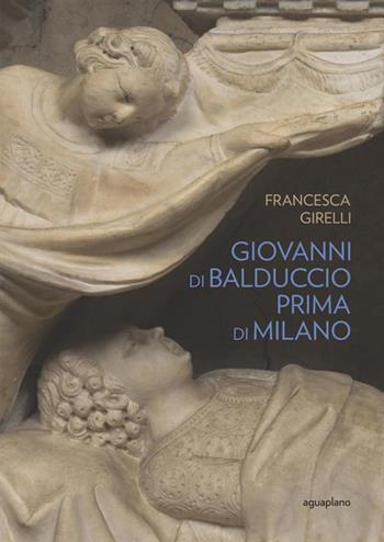 Giovanni di Balduccio prima di Milano. La scalata al successo, 1326-1335. Ediz. illustrata - Francesca Girelli - Libro Aguaplano 2023 | Libraccio.it