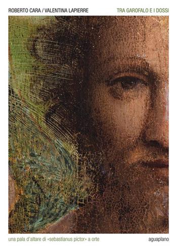 Tra Garofalo e i Dossi. Una pala d'altare di «Sebastianus pictor» a Orte - Roberto Cara, Valentina Lapierre - Libro Aguaplano 2023 | Libraccio.it