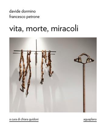 Davide Dormino. Francesco Petrone. Vita, morte, miracoli. Catalogo della mostra. Ediz. illustrata  - Libro Aguaplano 2025 | Libraccio.it