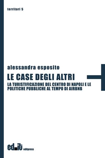 Le case degli altri. La turistificazione del centro di Napoli e le politiche pubbliche al tempo di Airbnb - Alessandra Esposito - Libro editpress 2023, Territori | Libraccio.it