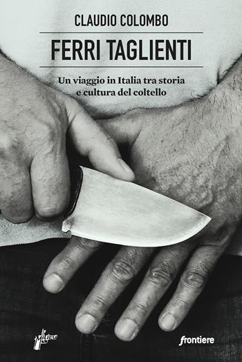 Ferri taglienti. Un viaggio in Italia tra storia e cultura del coltello - Claudio Colombo - Libro Milieu 2022, Frontiere | Libraccio.it