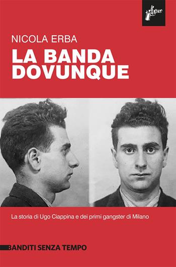 La banda dovunque. La storia di Ugo Ciappina e dei primi gangster di Milano - Nicola Erba - Libro Milieu 2023, Banditi senza tempo | Libraccio.it