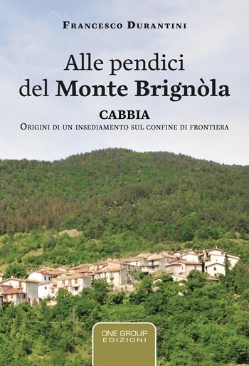 Alle pendici del monte Brignòla. Cabbia. Origini di un insediamento sul confine di frontiera - Francesco Durantini - Libro One Group 2022 | Libraccio.it