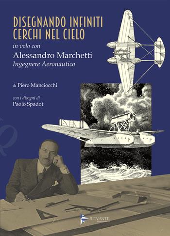 Disegnando infiniti cerchi nel cielo. In volo con Alessandro Marchetti ingegnere aeronautico. Ediz. illustrata - Piero Manciocchi - Libro Il Levante 2023, Saggi | Libraccio.it