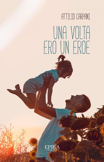 Una volta ero un eroe - Attilio Carpani - Libro Epika 2023 | Libraccio.it