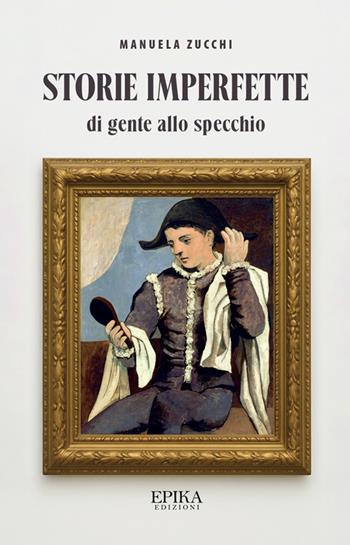 Storie imperfette (di gente allo specchio) - Manuela Zucchi - Libro Epika 2025 | Libraccio.it