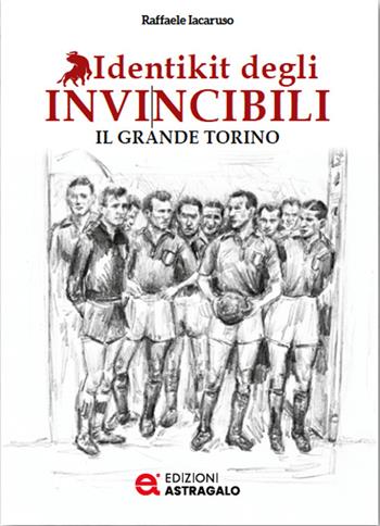 Identikit degli invincibili. Il grande Torino - Raffaele Iacaruso - Libro Edizioni Astragalo 2025 | Libraccio.it