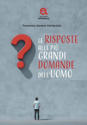 Le risposte alle più grandi domande dell'uomo - Francesco Saverio Cerracchio - Libro Edizioni Astragalo 2025 | Libraccio.it