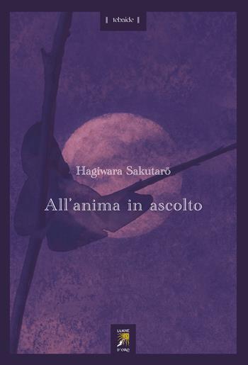 All'anima in ascolto. Testo giapponese a fronte - Sakutaro Hagiwara - Libro La Noce d'Oro 2025, Tebaide | Libraccio.it