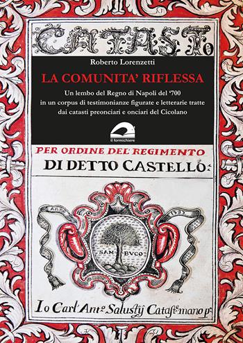 La comunità riflessa. Un lembo del Regno di Napoli del '700 in un corpus di testimonianze figurate e letterarie tratte dai catasti preonciari e onciari del Cicolano - Roberto Lorenzetti - Libro Il Formichiere 2022, Storia e territorio | Libraccio.it