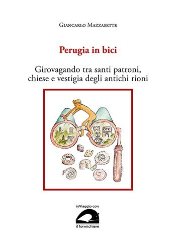 Perugia in bici. Girovagando tra santi patroni, chiese e vestigia degli antichi rioni - Giancarlo Mazzasette - Libro Il Formichiere 2022, In viaggio con il Formichiere | Libraccio.it