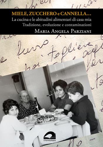 Miele, zucchero e cannella… La cucina e le abitudini alimentari di casa mia. Tradizione, evoluzione e contaminazioni - Maria Angela Parziani - Libro Il Formichiere 2022, Coquina. Arte culinaria | Libraccio.it