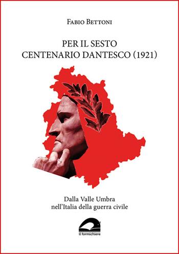 Per il sesto centenario dantesco (1921). Dalla Valle Umbra nell'Italia della guerra civile - Fabio Bettoni - Libro Il Formichiere 2023, Biblioteca umbro-sabina | Libraccio.it