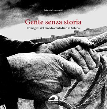 Gente senza storia. Immagini del mondo contadino in Sabina - Roberto Lorenzetti - Libro Il Formichiere 2023, Biblioteca umbro-sabina | Libraccio.it
