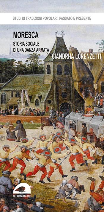 Moresca. Storia sociale di una danza armata - Ciandrha Lorenzetti - Libro Il Formichiere 2023, Studi di tradizioni popolari: passato e presente | Libraccio.it