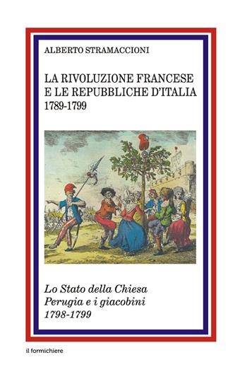 La rivoluzione francese e le Repubbliche d'Italia 1789-1799. Lo Stato della Chiesa Perugia e i giacobini 1798-1799 - Alberto Stramaccioni - Libro Il Formichiere 2015, Ritorni. Anastatiche e facsimili | Libraccio.it