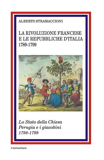 La rivoluzione francese e le Repubbliche d'Italia 1789-1799. Lo Stato della Chiesa Perugia e i giacobini 1798-1799 - Alberto Stramaccioni - Libro Il Formichiere 2015 | Libraccio.it