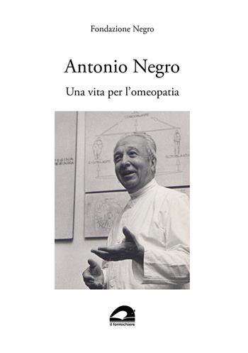 Antonio Negro. Una vita per l’omeopatia - Fondazione Negro - Libro Il Formichiere 2023, Testimonianze & memorie | Libraccio.it