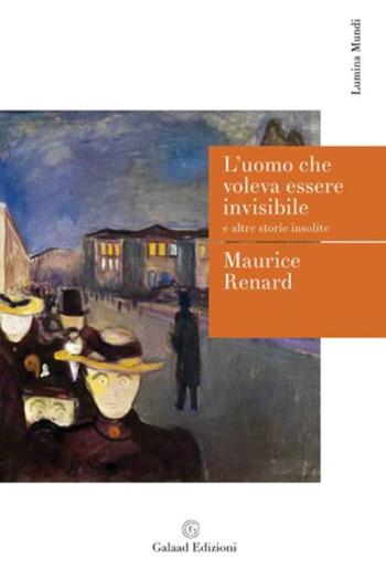 L' uomo che voleva essere invisibile e altre storie insolite - Maurice Renard - Libro Galaad Edizioni 2021, Lumina mundi | Libraccio.it
