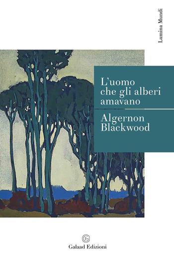 L' uomo che gli alberi amavano - Algernon Blackwood - Libro Galaad Edizioni 2022, Lumina mundi | Libraccio.it