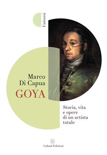 Goya. Storia, vita e opere di un artista totale - Marco Di Capua - Libro Galaad Edizioni 2025, Universi | Libraccio.it