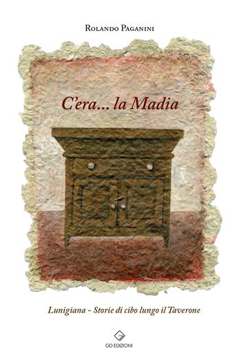 C'era... la Madia. Lunigiana. Storie di cibo lungo il Taverone - Rolando Paganini - Libro GD Edizioni 2022 | Libraccio.it