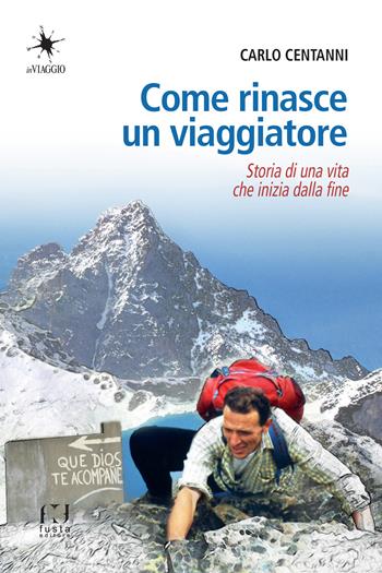 Come rinasce un viaggiatore. Storia di una vita che inizia dalla fine - Carlo Centanni - Libro Fusta Editore 2023 | Libraccio.it