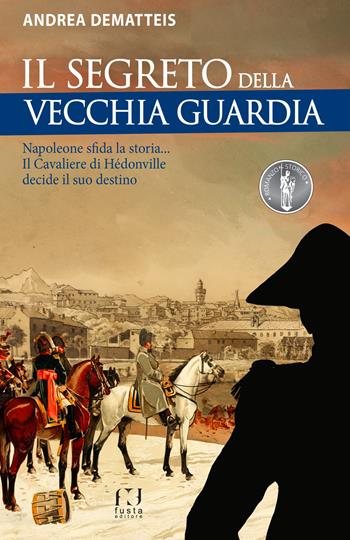 Il segreto della Vecchia Guardia. Napoleone sfida la storia... Il Cavaliere di Hédonville decide il suo destino - Andrea Dematteis - Libro Fusta Editore 2023, Romanzo storico | Libraccio.it