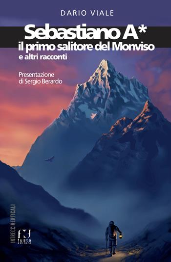 Sebastiano A*. Il primo salitore del Monviso e altri racconti - Dario Viale - Libro Fusta Editore 2023, Intrecci verticali | Libraccio.it