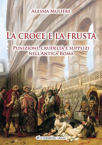 La croce e la frusta. Punizioni, crudeltà e supplizi nell'antica Roma - Alessia Muliere - Libro Intermedia Edizioni 2021 | Libraccio.it