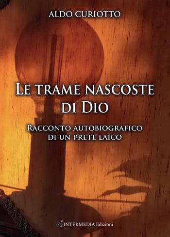 Le trame nascoste di Dio. Racconto autobiografico di un prete laico - Aldo Curiotto - Libro Intermedia Edizioni 2021 | Libraccio.it