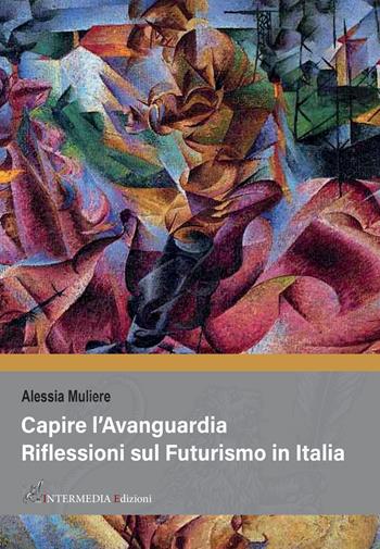 Capire l'avanguardia. Riflessioni sul Futurismo in Italia - Alessia Muliere - Libro Intermedia Edizioni 2022 | Libraccio.it
