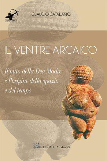 Il ventre arcaico. Il mito della dea madre e l'origine dello spazio e del tempo - Claudio Catalano - Libro Intermedia Edizioni 2022, Uomini e miti | Libraccio.it