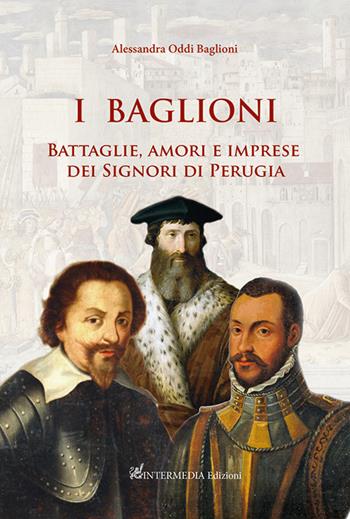I Baglioni. Battaglie, amori e imprese dei Signori di Perugia - Alessandra Oddi Baglioni - Libro Intermedia Edizioni 2022 | Libraccio.it