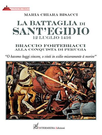 La battaglia di Sant'Egidio. 12 luglio 1416 Braccio Fortebracci alla conquista di Perugia - Maria Chiara Bisacci - Libro Intermedia Edizioni 2022 | Libraccio.it