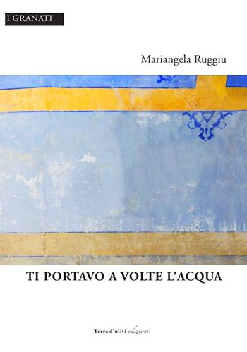 Ti portavo a volte l'acqua - Mariangela Ruggiu - Libro Terra d'Ulivi 2022, I granati | Libraccio.it
