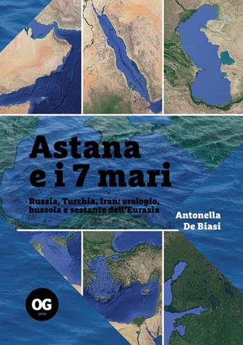 Astana e i 7 mari. Russia, Turchia, Iran: orologio, bussola e sestante dell'Eurasia - Antonella De Biasi - Libro OGzero 2021 | Libraccio.it