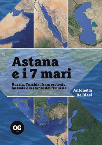 Astana e i 7 mari. Russia, Turchia, Iran: orologio, bussola e sestante dell'Eurasia - Antonella De Biasi - Libro OGzero 2025 | Libraccio.it