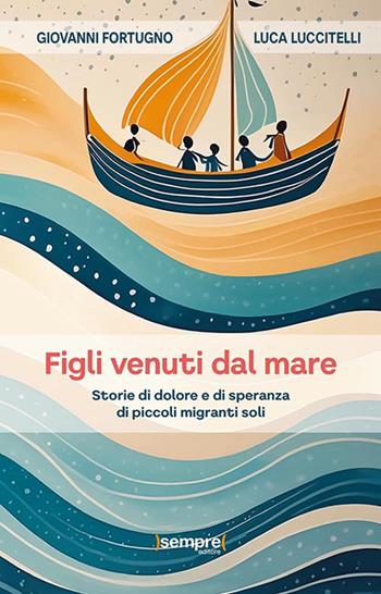 Figli venuti dal mare. Storie di dolore e di speranza di piccoli migranti soli - Giovanni Fortugno, Luca Luccitelli - Libro Sempre Editore 2024 | Libraccio.it