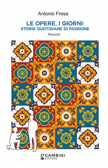 Le opere, i giorni: storie quotidiane di passione. Racconti - Antonio Fresa - Libro Gambini Editore 2023 | Libraccio.it