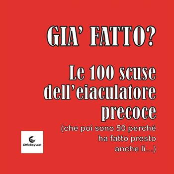 Già fatto? Le 100 scuse dell'eiaculatore precoce. (che poi sono 50 perché ha fatto presto anche lì) - Francesco Verni, Filippo Bosconero - Libro LittleBoyLost 2023 | Libraccio.it