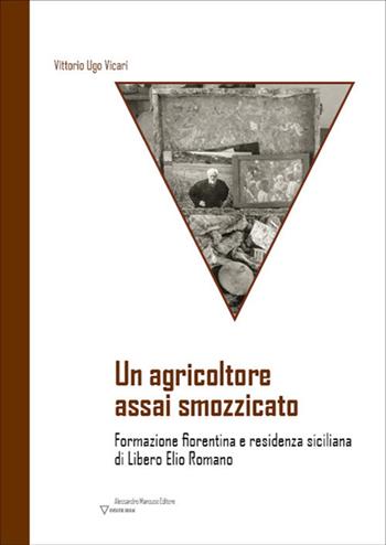 Un agricoltore assai smozzicato. Formazione fiorentina e residenza siciliana di Libero Elio Romano - Vittorio Ugo Vicari - Libro Alessandro Mancuso 2021, Circuitus Siciliae | Libraccio.it