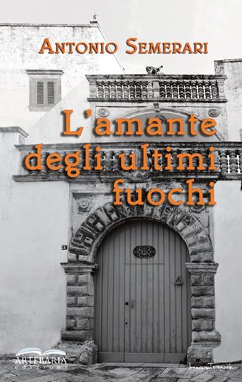 L' amante degli ultimi fuochi - Antonio Semerari - Libro Artebaria 2022 | Libraccio.it