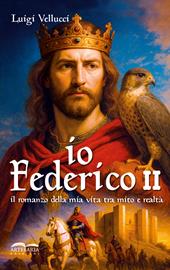 Io, Federico II. Il romanzo della mia vita tra mito e realtà. Ediz. illustrata