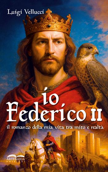 Io, Federico II. Il romanzo della mia vita tra mito e realtà. Ediz. illustrata - Luigi Vellucci - Libro Artebaria 2026 | Libraccio.it