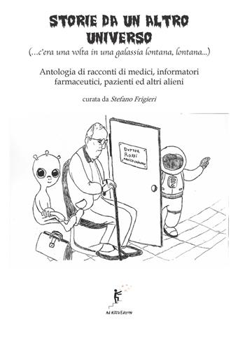 Storie da un altro universo. (...c'era una volta in una galassia lontana lontana...) Antologia di racconti di medici, informatori farmaceutici, pazienti ed altri alieni  - Libro Ad Astra Edizioni 2022 | Libraccio.it