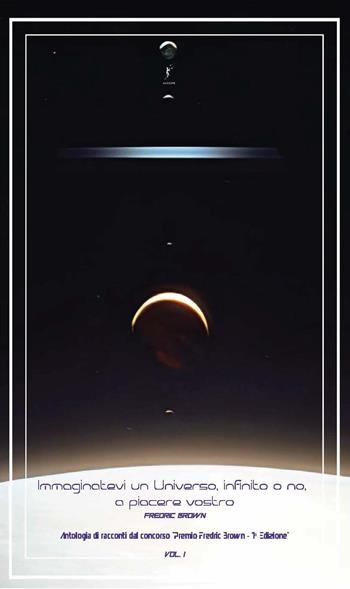 Immaginatevi un universo, infinito o no, a piacere vostro. Antologia di racconti dal concorso «Premio Fredric Brown, 1ª Edizione». Vol. 1  - Libro Ad Astra Edizioni 2024 | Libraccio.it
