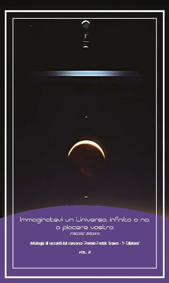 Immaginatevi un universo, infinito o no, a piacere vostro. Antologia di racconti dal concorso «Premio Fredric Brown, 1ª Edizione». Vol. 2  - Libro Ad Astra Edizioni 2024 | Libraccio.it