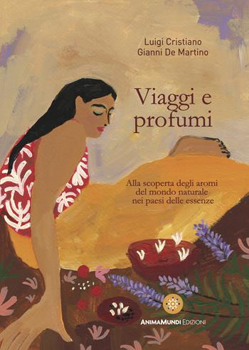 Viaggi e profumi. Alla scoperta degli aromi del mondo naturale nei paesi delle essenze - Luigi Cristiano, Gianni De Martino - Libro AnimaMundi edizioni 2022 | Libraccio.it